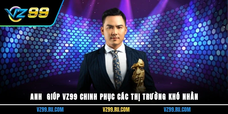 Anh  giúp VZ99 chinh phục các thị trường khó nhằn